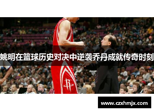 姚明在篮球历史对决中逆袭乔丹成就传奇时刻