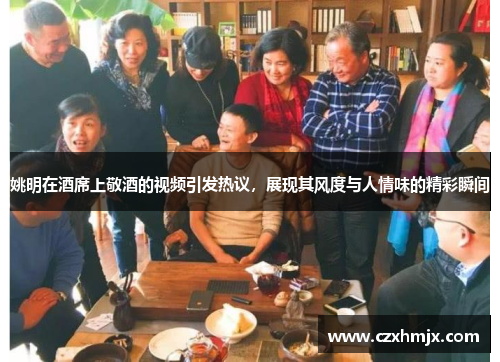 姚明在酒席上敬酒的视频引发热议，展现其风度与人情味的精彩瞬间