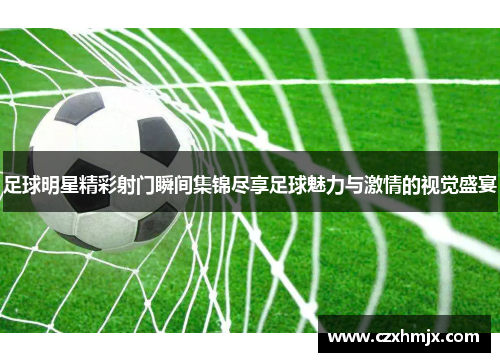 足球明星精彩射门瞬间集锦尽享足球魅力与激情的视觉盛宴