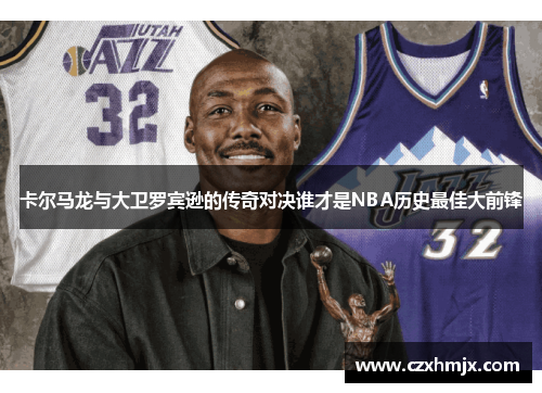 卡尔马龙与大卫罗宾逊的传奇对决谁才是NBA历史最佳大前锋