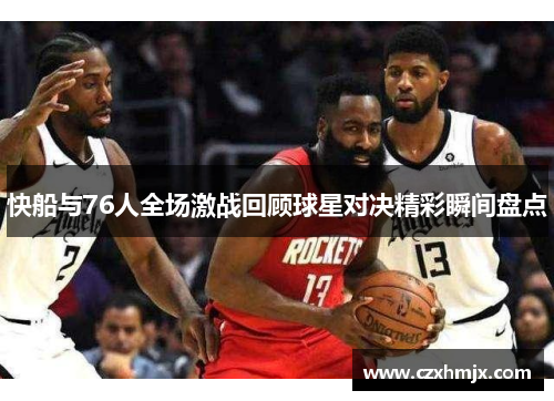 快船与76人全场激战回顾球星对决精彩瞬间盘点