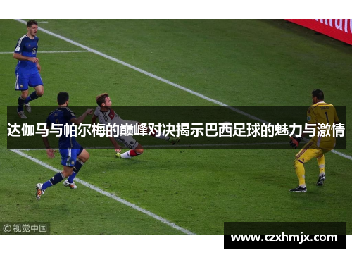 达伽马与帕尔梅的巅峰对决揭示巴西足球的魅力与激情